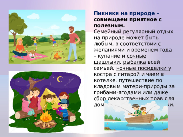 Пикники на природе – совмещаем приятное с полезным.  Семейный регулярный отдых на природе может быть любым, в соответствии с желаниями и временем года – купание и сочные шашлыки , рыбалка всей семьей, ночные посиделки у костра с гитарой и чаем в котелке. путешествие по кладовым матери-природы за грибами-ягодами или даже сбор лекарственных трав для домашней народной аптечки. 