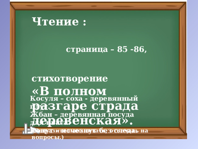 Чтение : страница – 85 -86,  стихотворение «В полном разгаре страда деревенская». (Выразительно читать, отвечать на вопросы.) Косуля – соха - деревянный плуг. Жбан – деревянная посуда для кваса. Канут – исчезнут без следа.  