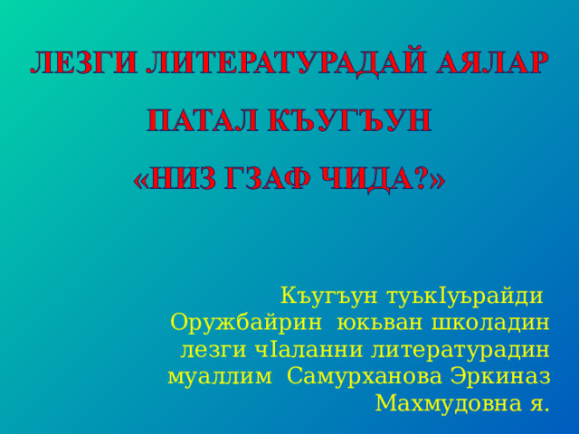 Къугъун туьк I уьрайди Оружбайрин юкьван школадин лезги ч I аланни литературадин муаллим Самурханова Эркиназ Махмудовна я. 