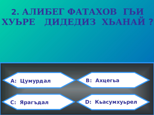 2. АЛИБЕГ ФАТАХОВ ГЬИ ХУЬРЕ ДИДЕДИЗ ХЬАНАЙ ? B: Ахцегьа A: Цумурдал  D: Кьасумхуьрел C: Ярагъдал 