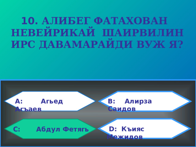  10. АЛИБЕГ ФАТАХОВАН НЕВЕЙРИКАЙ ШАИРВИЛИН ИРС ДАВАМАРАЙДИ ВУЖ Я?  B: Алирза Саидов A: Агьед Агъаев  D: Къияс Межидов C: Абдул Фетягь 