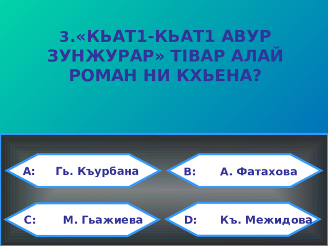 3 .«КЬАТ1-КЬАТ1 АВУР ЗУНЖУРАР» Т I ВАР АЛАЙ РОМАН НИ КХЬЕНА? A:   Гь. Къурбана   B:   А. Фатахова C: М. Гьажиева D: Къ. Межидова 