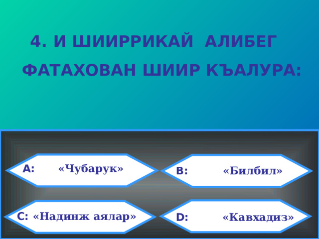 4. И ШИИРРИКАЙ АЛИБЕГ  ФАТАХОВАН ШИИР КЪАЛУРА: A:     «Чубарук»  B:    «Билбил» C:  «Надинж аялар» D:  «Кавхадиз»  