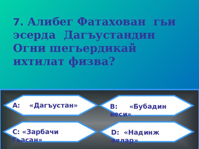 7.  Алибег Фатахован гьи эсерда Дагъустандин Огни шегьердикай ихтилат физва?  A: «Дагъустан» B: «Бубадин веси» C: «Зарбачи Гьасан»  D: «Надинж аялар» 