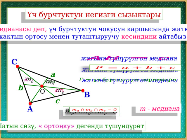 Үч бурчтуктун негизги сызыктары Медианасы деп, үч бурчтуктун чокусун каршысында жаткан  жактын ортосу менен туташтыруучу кесиндини айтабыз  жагына түшүрүлгөн медиана   C  жагына түшүрүлгөн медиана   a  жагына түшүрүлгөн медиана       b   О B c A  m - медиана   Латын сөзү, « ортоңку» дегенди түшүндүрөт 