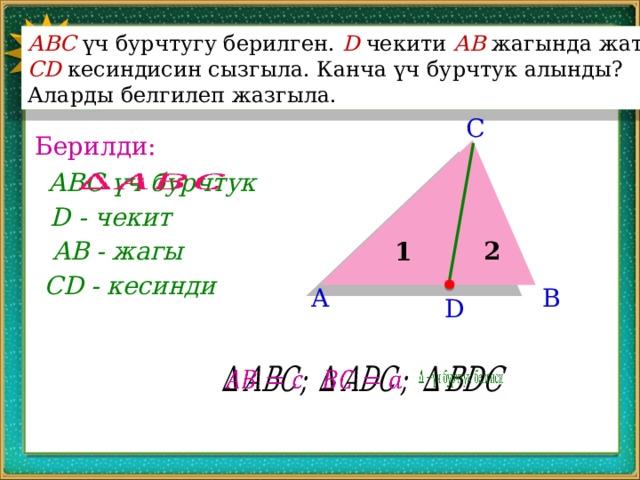 2 АВС үч бурчтугу берилген. D чекити АВ жагында жатат. CD кесиндисин сызгыла. Канча үч бурчтук алынды? Аларды белгилеп жазгыла. C Берилди:   ABC үч бурчтук D - чекит 2 AB - жагы 1 CD - кесинди B A D       