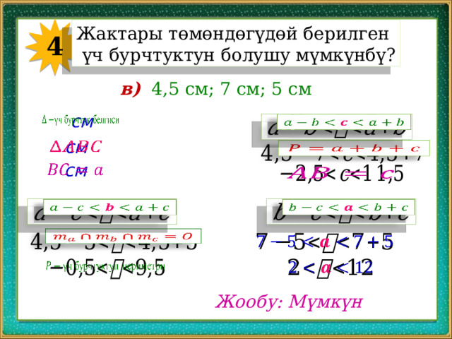 Жактары төмөндөгүдөй берилген  үч бурчтуктун болушу мүмкүнбү? 4 в) 4,5 см; 7 см; 5 см см     см       см               Жообу: Мүмкүн 