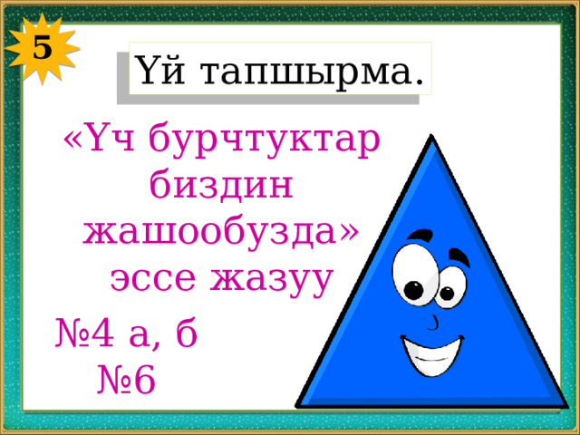 5 Үй тапшырма. «Үч бурчтуктар биздин жашообузда» эссе жазуу № 4 а, б № 6 