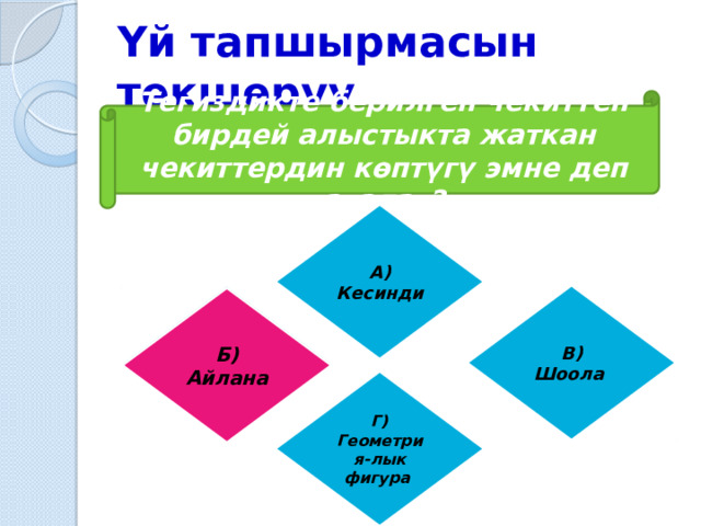 Үй тапшырмасын текшерүү Тегиздикте берилген чекиттен бирдей алыстыкта жаткан чекиттердин көптүгү эмне деп аталат? А) Кесинди Б) Айлана В) Шоола Б) Айлана Г) Геометрия-лык фигура 