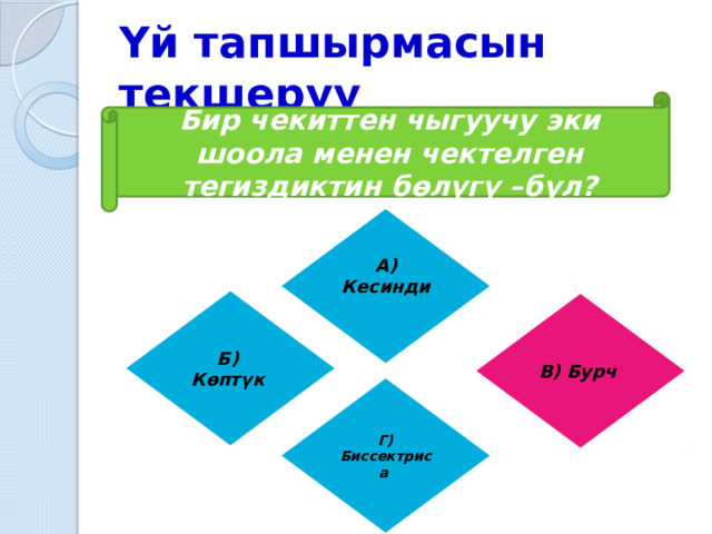 Үй тапшырмасын текшерүү Бир чекиттен чыгуучу эки шоола менен чектелген тегиздиктин бөлүгү –бул? А) Кесинди  Б) В) Бурч Көптүк  В) Бурч Г) Биссектриса 