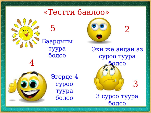«Тестти баалоо» 5 2 Баардыгы туура болсо Эки же андан аз суроо туура болсо 4 Эгерде 4 суроо туура болсо 3 3 суроо туура болсо 