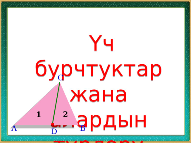  Үч бурчтуктар жана алардын түрлөрү C 2 1 A B D 