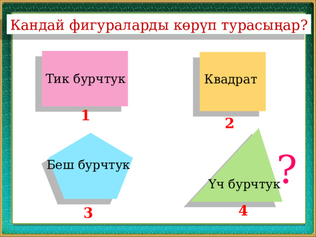 Кандай фигураларды көрүп турасыңар? Тик бурчтук Квадрат 1 2 ? Беш бурчтук Үч бурчтук 4 3 
