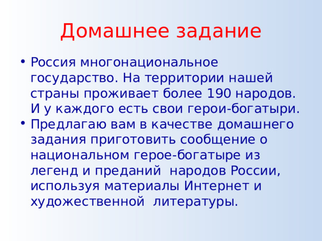 Домашнее задание Россия многонациональное государство. На территории нашей страны проживает более 190 народов. И у каждого есть свои герои-богатыри. Предлагаю вам в качестве домашнего задания приготовить сообщение о национальном герое-богатыре из легенд и преданий народов России, используя материалы Интернет и художественной литературы. 8 