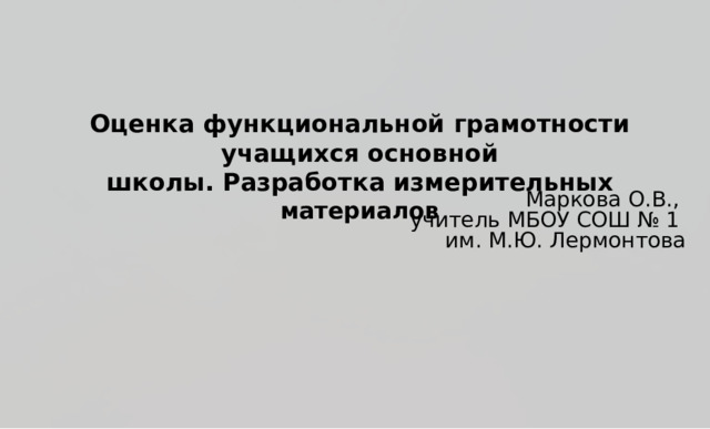 О ц е н к а  ф у н к ц и о н а л ь н о й  г р а м о т н о с ти  уч а щи х с я  о сн о в н о й ш к о л ы . Р а зра б о т к а изм е р и т е ль н ых  м а т ери а ло в  Маркова О.В., учитель МБОУ СОШ № 1 им. М.Ю. Лермонтова 