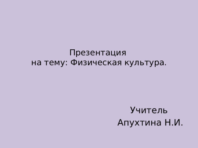 Презентация  на тему: Физическая культура.   Учитель Апухтина Н.И. 