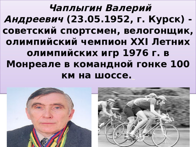   Чаплыгин Валерий Андреевич  (23.05.1952, г. Курск) - советский спортсмен, велогонщик, олимпийский чемпион XXI Летних олимпийских игр 1976 г. в Монреале в командной гонке 100 км на шоссе.    