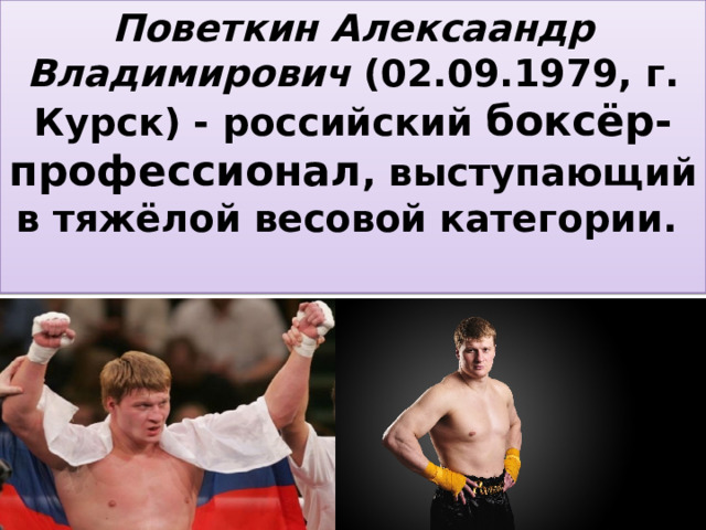 Поветкин Алексаандр Владимирович  (02.09.1979, г. Курск) - российский боксёр-профессионал , выступающий в тяжёлой весовой категории.    