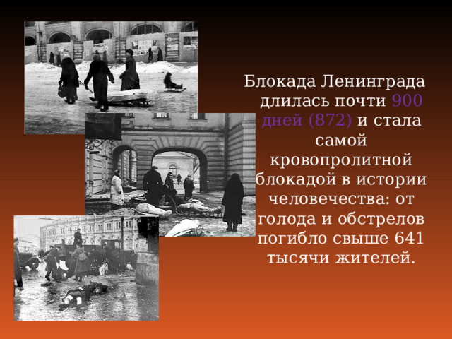 Блокада Ленинграда длилась почти 900 дней (872) и стала самой кровопролитной блокадой в истории человечества: от голода и обстрелов погибло свыше 641 тысячи жителей. 