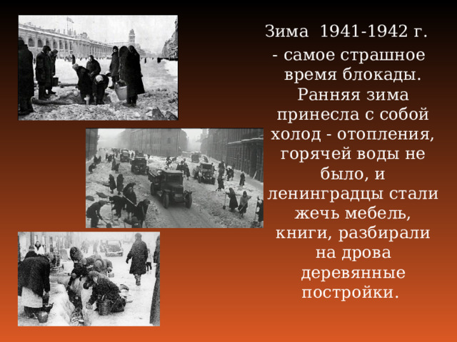 Зима 1941‑1942 г. ‑ самое страшное время блокады. Ранняя зима принесла с собой холод ‑ отопления, горячей воды не было, и ленинградцы стали жечь мебель, книги, разбирали на дрова деревянные постройки.  
