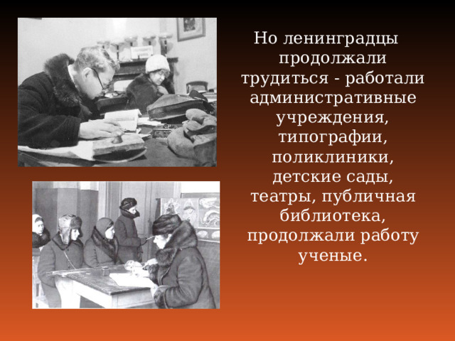Но ленинградцы продолжали трудиться ‑ работали административные учреждения, типографии, поликлиники, детские сады, театры, публичная библиотека, продолжали работу ученые. 
