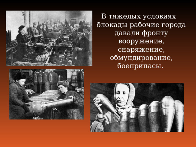 В тяжелых условиях блокады рабочие города давали фронту вооружение, снаряжение, обмундирование, боеприпасы. 
