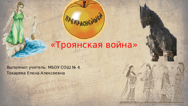 «Троянская война» Выполнил учитель: МБОУ СОШ № 4 Токарева Елена Алексеевна 