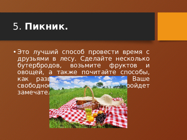 5. Пикник.   Это лучший способ провести время с друзьями в лесу. Сделайте несколько бутербродов, возьмите фруктов и овощей, а также почитайте способы, как развлечься с друзьями. Ваше свободное время пройдет замечательно!  