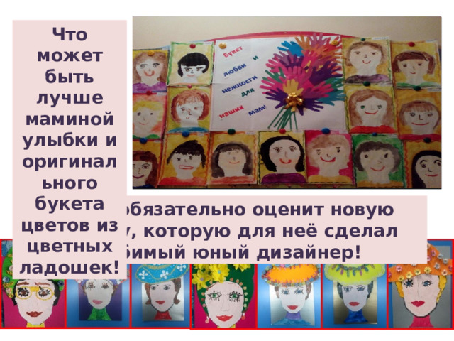 Что может быть лучше маминой улыбки и оригинального букета цветов из цветных ладошек! Мама обязательно оценит новую шляпку, которую для неё сделал любимый юный дизайнер! 