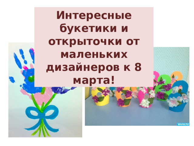 Интересные букетики и открыточки от маленьких дизайнеров к 8 марта! 