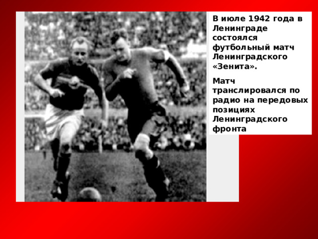В июле 1942 года в Ленинграде состоялся футбольный матч Ленинградского «Зенита». Матч транслировался по радио на передовых позициях Ленинградского фронта 