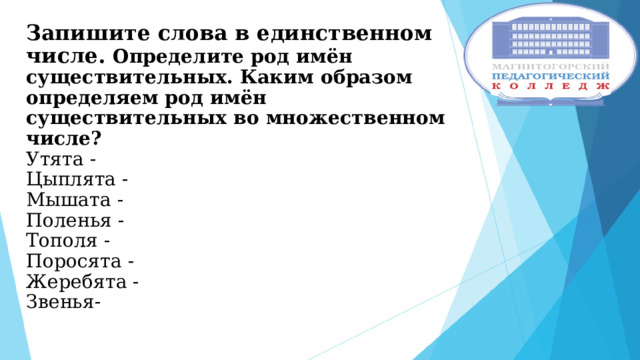 Запишите слова в единственном числе. Определите род имён существительных. Каким образом определяем род имён существительных во множественном числе?  Утята -  Цыплята -  Мышата -  Поленья -  Тополя -  Поросята -  Жеребята -  Звенья- 