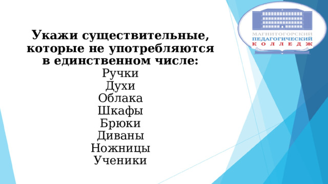 У кажи существительные, которые не употребляются в единственном числе:  Ручки  Духи  Облака  Шкафы  Брюки  Диваны  Ножницы  Ученики   