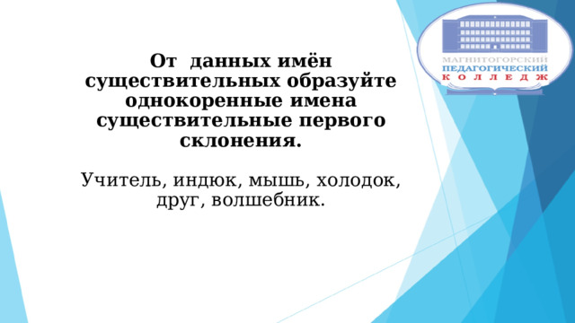  От данных имён существительных образуйте однокоренные имена существительные первого склонения.   Учитель, индюк, мышь, холодок, друг, волшебник.    