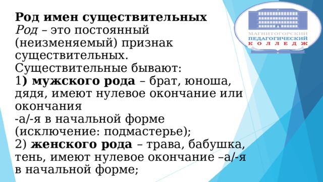 Род имен существительных  Род – это постоянный (неизменяемый) признак существительных.  Существительные бывают:  1 ) мужского рода – брат, юноша, дядя, имеют нулевое окончание или окончания  -а/-я в начальной форме (исключение: подмастерье);  2) женского рода – трава, бабушка, тень, имеют нулевое окончание –а/-я в начальной форме; 