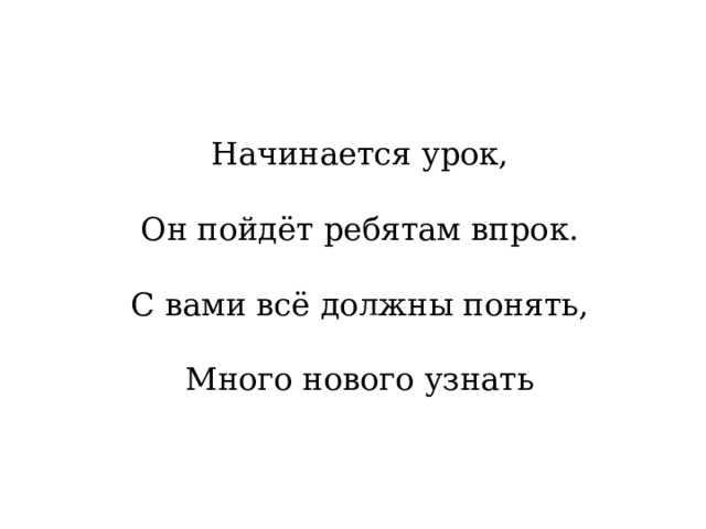 Начинается урок, Он пойдёт ребятам впрок. С вами всё должны понять, Много нового узнать  
