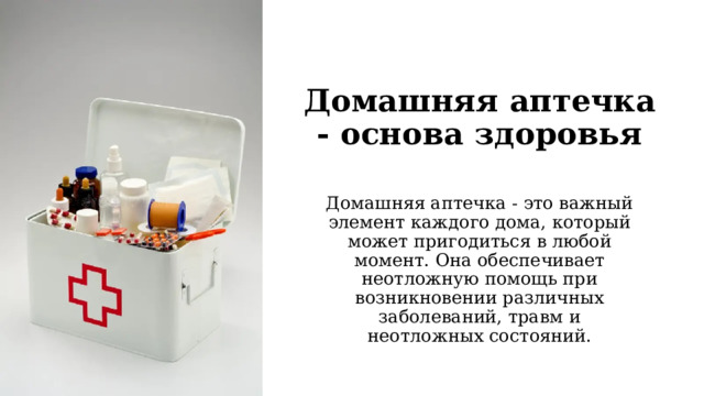 Домашняя аптечка - основа здоровья   Домашняя аптечка - это важный элемент каждого дома, который может пригодиться в любой момент. Она обеспечивает неотложную помощь при возникновении различных заболеваний, травм и неотложных состояний. 
