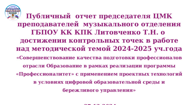 Публичный отчет председателя ЦМК преподавателей  музыкального отделения ГБПОУ КК КПК Литовченко Т.Н. о достижении контрольных точек в работе над методической темой 2024-2025 уч.года «Совершенствование качества подготовки профессионалов отрасли Образование в рамках реализации программы «Профессионалитет» с применением проектных технологий в условиях цифровой образовательной среды и бережливого управления»  27.12.2024 