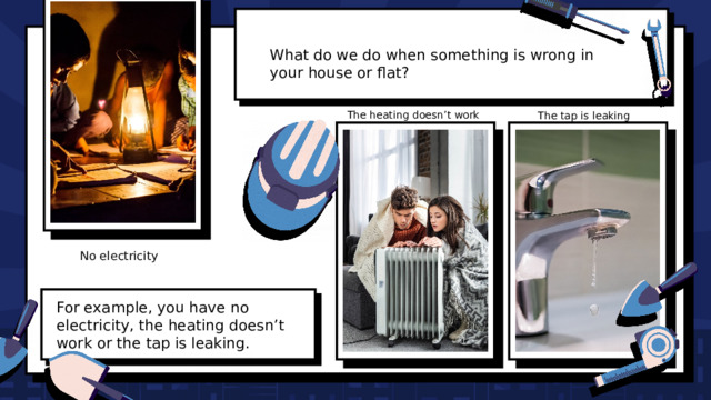 What do we do when something is wrong in your house or flat? The heating doesn’t work The tap is leaking No electricity For example, you have no electricity, the heating doesn’t work or the tap is leaking. 