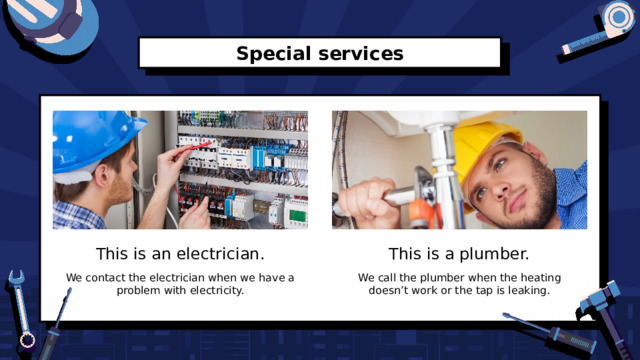 Special services This is an electrician. This is a plumber. We contact the electrician when we have a problem with electricity. We call the plumber when the heating doesn’t work or the tap is leaking. 