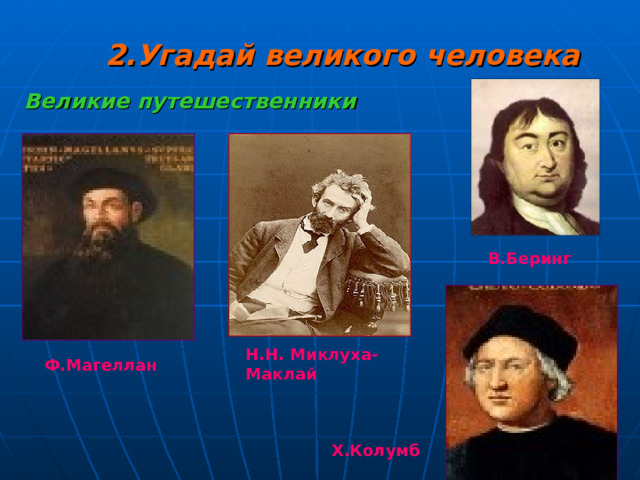 2.Угадай великого человека Великие путешественники  В.Беринг Н.Н. Миклуха-Маклай Ф.Магеллан Х.Колумб 