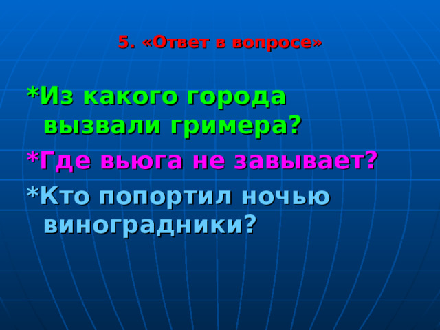 5. «Ответ в вопросе» *Из какого города вызвали гримера? *Где вьюга не завывает? *Кто попортил ночью виноградники? 