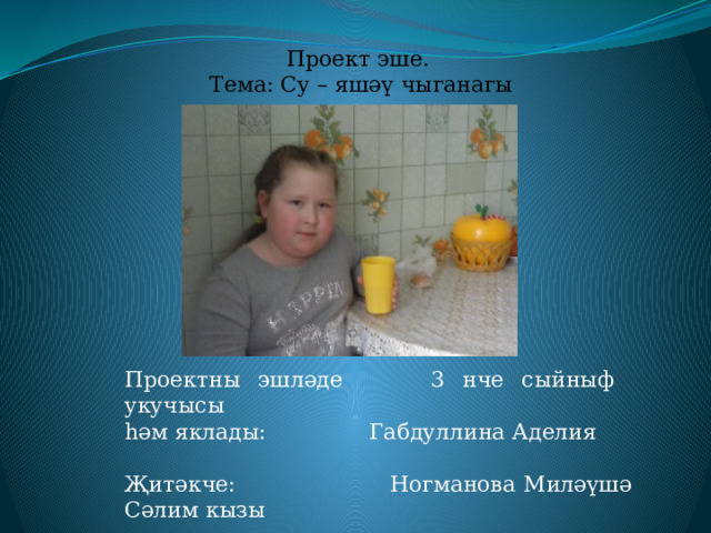 Проект эше. Тема: Су – яшәү чыганагы Проектны эшләде 3 нче сыйныф укучысы һәм яклады: Габдуллина Аделия Җитәкче: Ногманова Миләүшә Сәлим кызы 