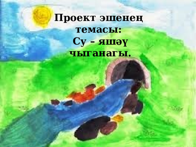 Проект эшенең темасы: Су – яшәү чыганагы. 