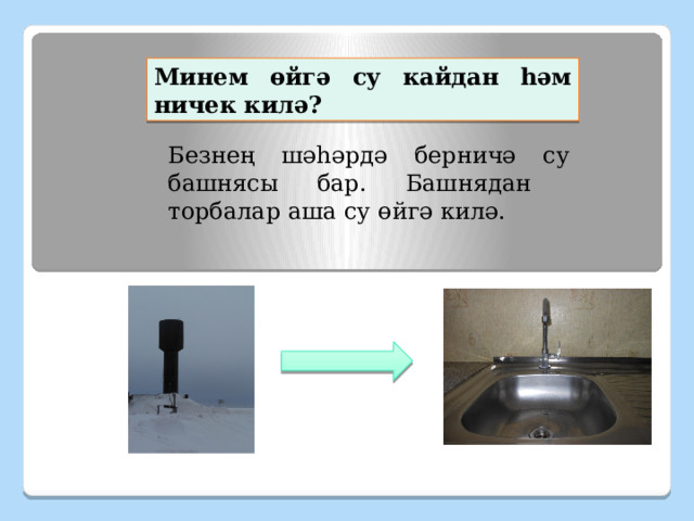 Минем өйгә су кайдан һәм ничек килә? Безнең шәһәрдә берничә су башнясы бар. Башнядан торбалар аша су өйгә килә. 