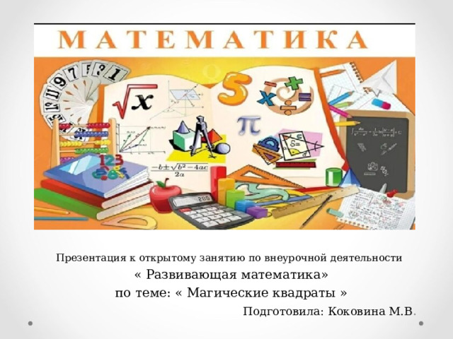 Презентация к открытому занятию по внеурочной деятельности  « Развивающая математика»  по теме: « Магические квадраты » Подготовила: Коковина М.В . 
