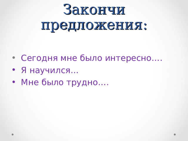 Закончи предложения:  Сегодня мне было интересно….  Я научился…  Мне было трудно…. 