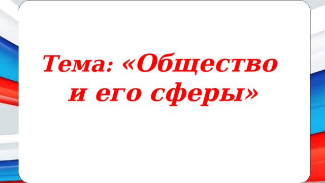 Тема : «Общество  и его сферы» 