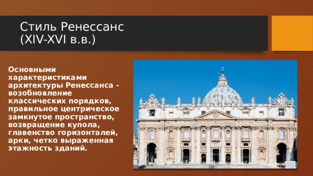 Стиль Ренессанс  (XIV-XVI в.в.) Основными характеристиками архитектуры Ренессанса - возобновление классических порядков, правильное центрическое замкнутое пространство, возвращение купола, главенство горизонталей, арки, четко выраженная этажность зданий. 