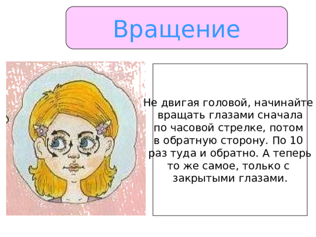 Вращение Не двигая головой, начинайте вращать глазами сначала по часовой стрелке, потом в обратную сторону. По 10 раз туда и обратно. А теперь то же самое, только с закрытыми глазами. 